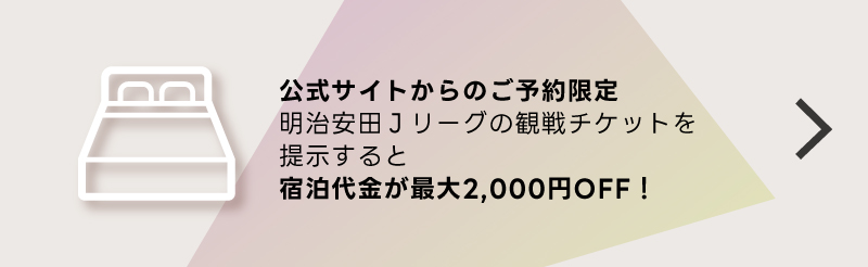 公式サイトからのご予約限定明治安田生命Jリーグ観戦チケットを提示すると宿泊代が最大2,000円OFF！