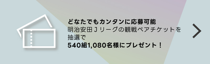 どなたでもカンタンご応募明治安田生命Jリーグの観戦ペアチケットを各試合、抽選でプレゼント！